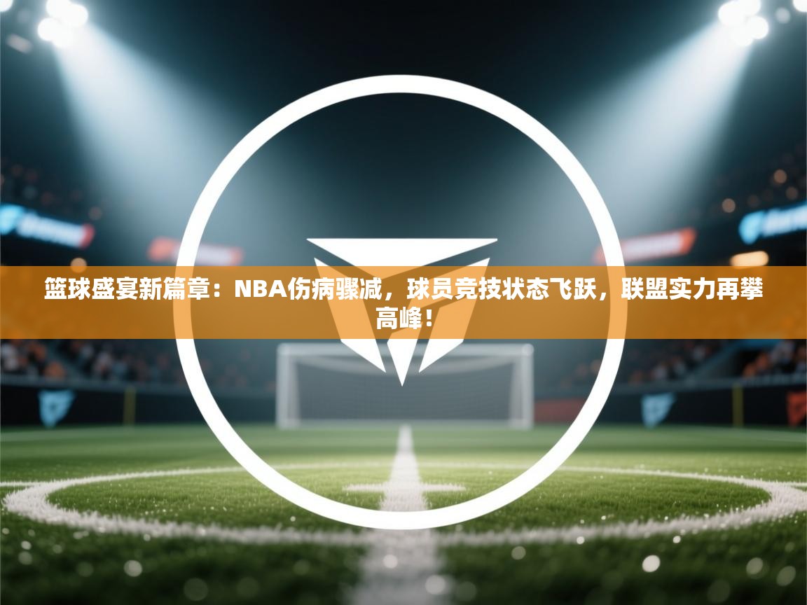 篮球盛宴新篇章：NBA伤病骤减，球员竞技状态飞跃，联盟实力再攀高峰！  第2张