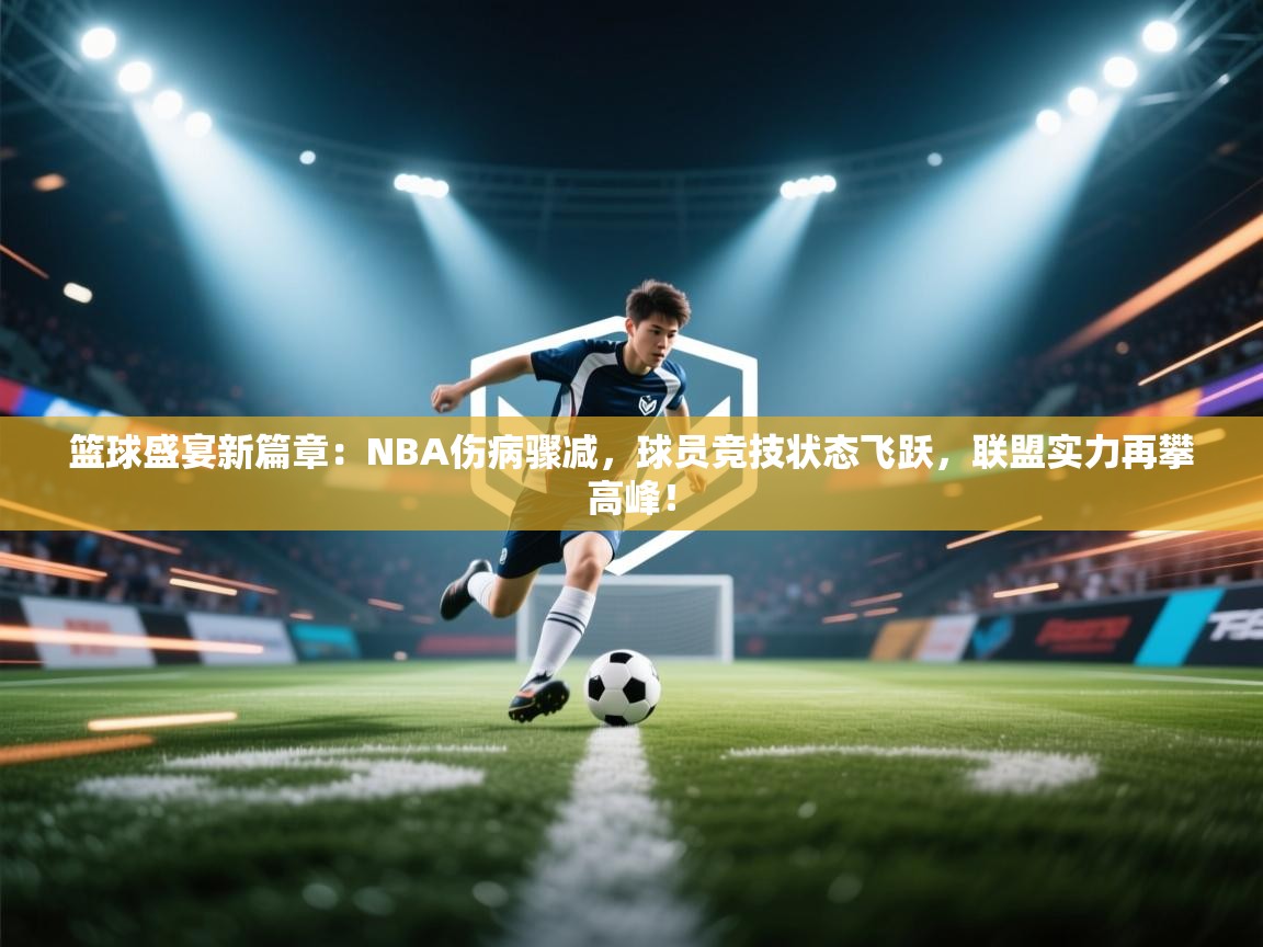 篮球盛宴新篇章：NBA伤病骤减，球员竞技状态飞跃，联盟实力再攀高峰！  第1张