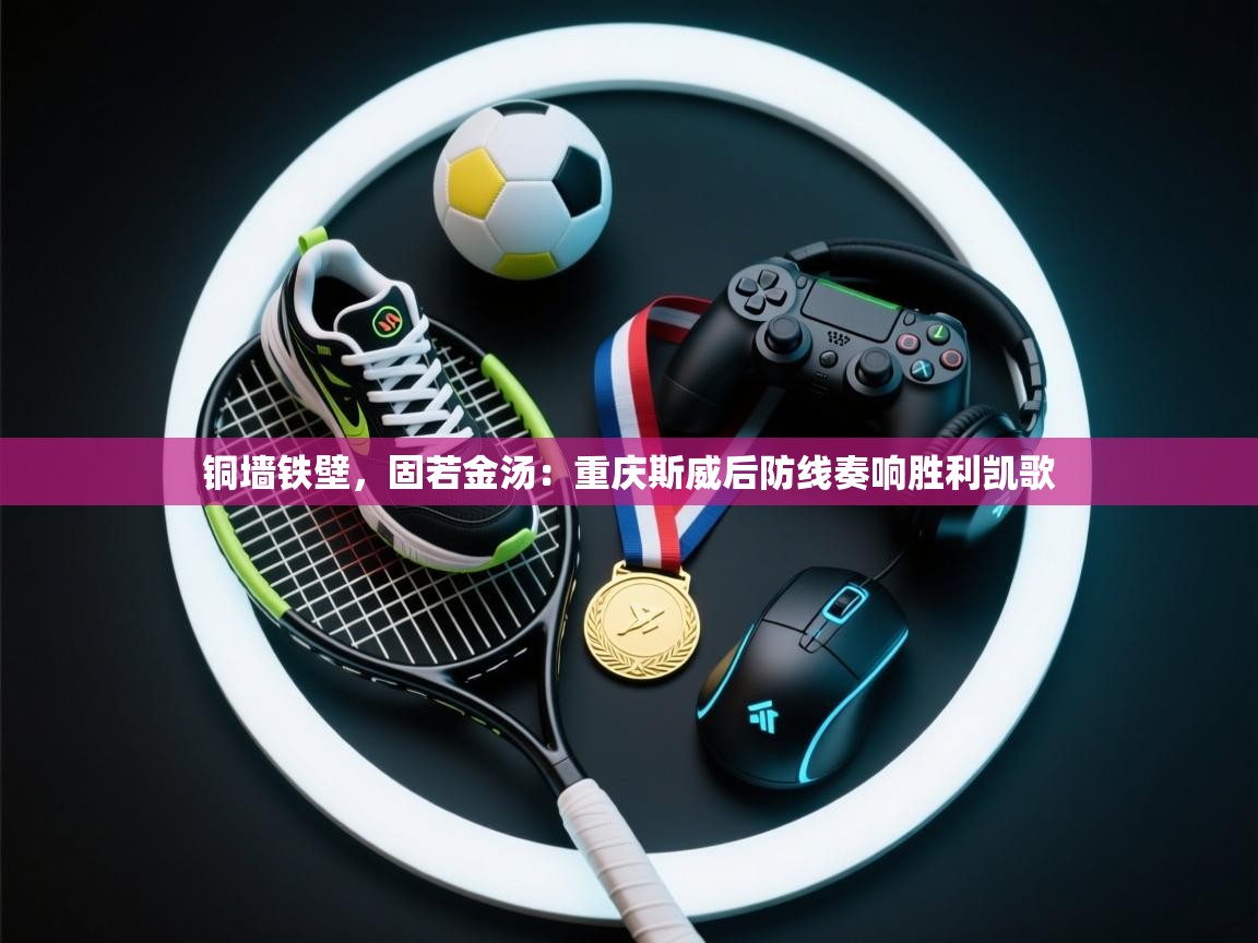 铜墙铁壁，固若金汤：重庆斯威后防线奏响胜利凯歌  第2张