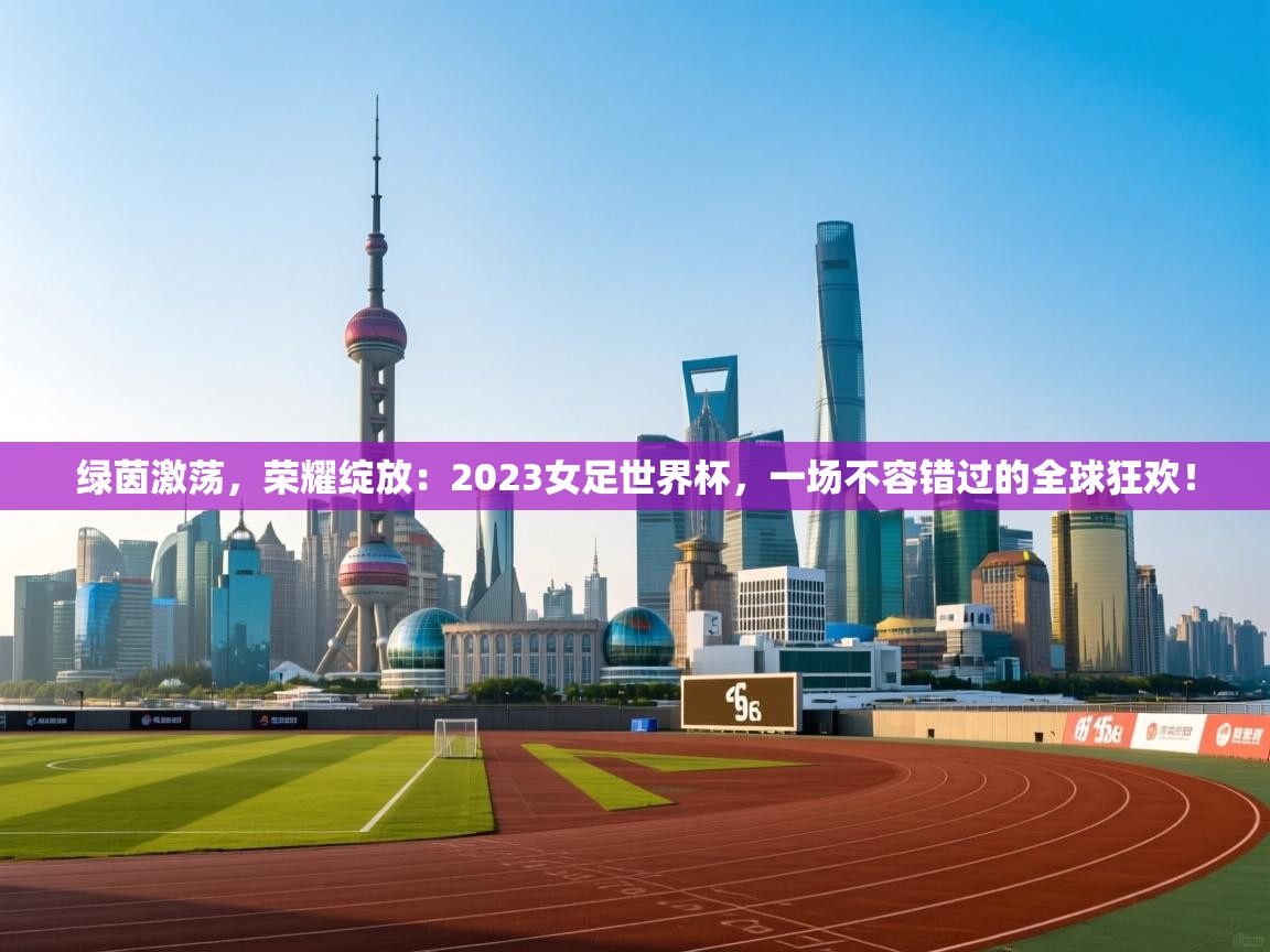 绿茵激荡，荣耀绽放：2023女足世界杯，一场不容错过的全球狂欢！  第1张